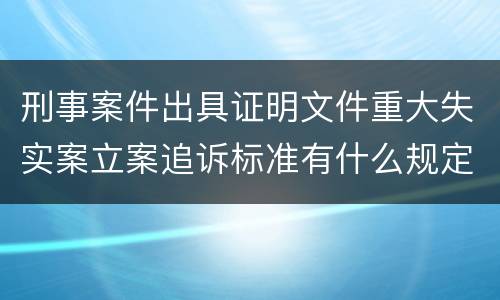 刑事案件出具证明文件重大失实案立案追诉标准有什么规定