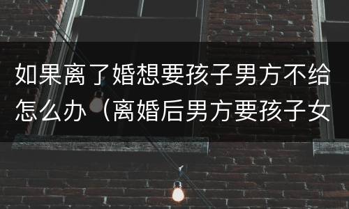 如果离了婚想要孩子男方不给怎么办（离婚后男方要孩子女方不给怎么办）