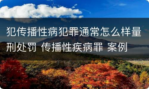 犯传播性病犯罪通常怎么样量刑处罚 传播性疾病罪 案例