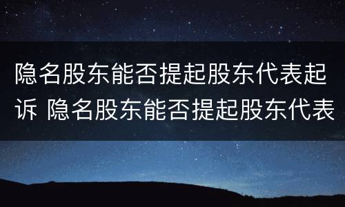 隐名股东能否提起股东代表起诉 隐名股东能否提起股东代表起诉法院