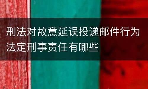 刑法对故意延误投递邮件行为法定刑事责任有哪些