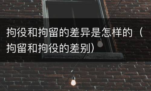 拘役和拘留的差异是怎样的（拘留和拘役的差别）