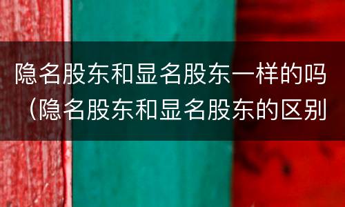 隐名股东和显名股东一样的吗（隐名股东和显名股东的区别）