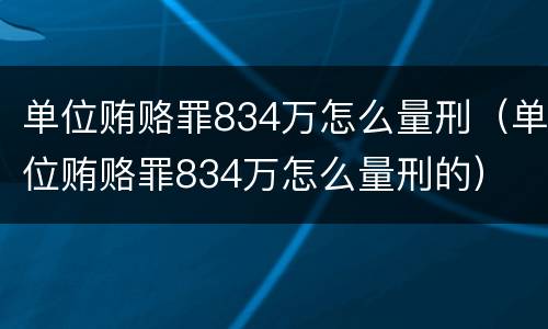 单位贿赂罪834万怎么量刑（单位贿赂罪834万怎么量刑的）