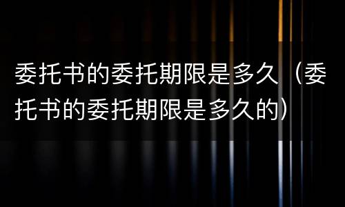 委托书的委托期限是多久（委托书的委托期限是多久的）