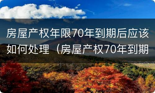 房屋产权年限70年到期后应该如何处理（房屋产权70年到期后,终于有定论了）
