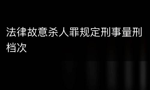 法律故意杀人罪规定刑事量刑档次