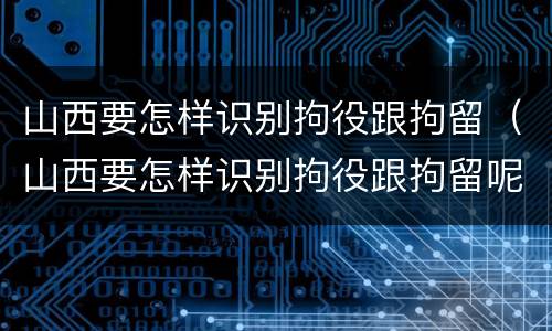 山西要怎样识别拘役跟拘留（山西要怎样识别拘役跟拘留呢）