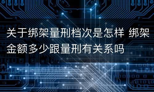关于绑架量刑档次是怎样 绑架金额多少跟量刑有关系吗