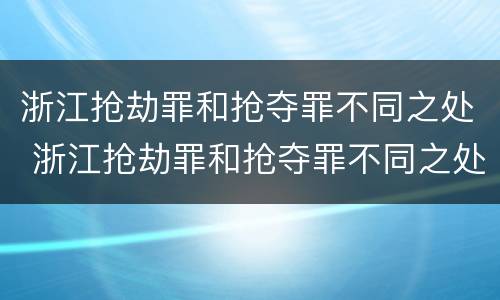 浙江抢劫罪和抢夺罪不同之处 浙江抢劫罪和抢夺罪不同之处在于