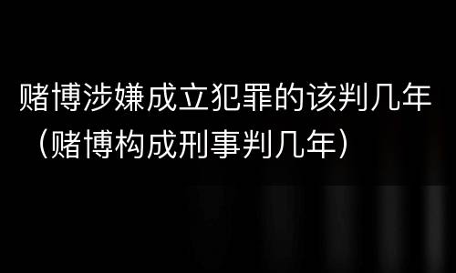 赌博涉嫌成立犯罪的该判几年（赌博构成刑事判几年）