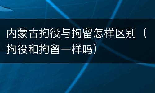 内蒙古拘役与拘留怎样区别（拘役和拘留一样吗）