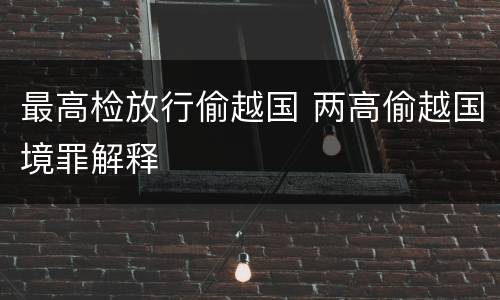 最高检放行偷越国 两高偷越国境罪解释