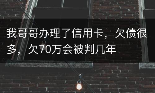 我哥哥办理了信用卡，欠债很多，欠70万会被判几年