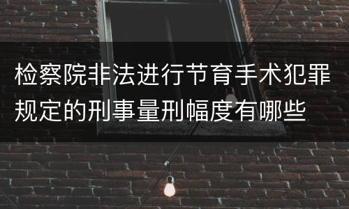 检察院非法进行节育手术犯罪规定的刑事量刑幅度有哪些