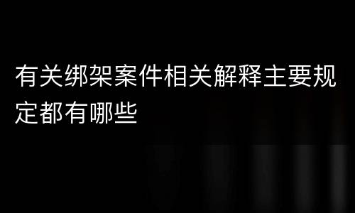 有关绑架案件相关解释主要规定都有哪些