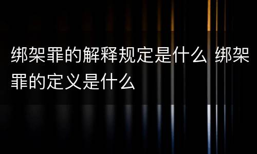 绑架罪的解释规定是什么 绑架罪的定义是什么