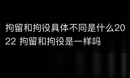 拘留和拘役具体不同是什么2022 拘留和拘役是一样吗