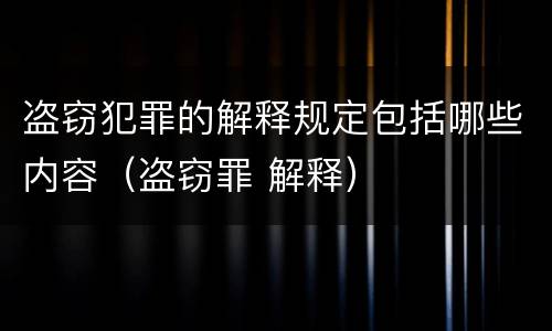 盗窃犯罪的解释规定包括哪些内容（盗窃罪 解释）