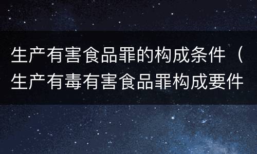 生产有害食品罪的构成条件（生产有毒有害食品罪构成要件）