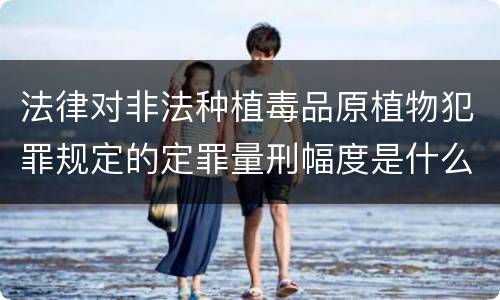 法律对非法种植毒品原植物犯罪规定的定罪量刑幅度是什么样的