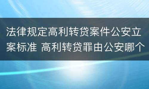 法律规定高利转贷案件公安立案标准 高利转贷罪由公安哪个部门管