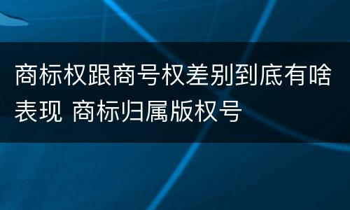 商标权跟商号权差别到底有啥表现 商标归属版权号