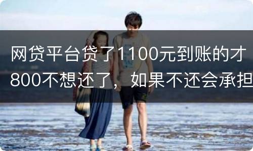 网贷平台贷了1100元到账的才800不想还了，如果不还会承担什么责任