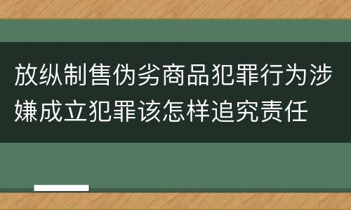 放纵制售伪劣商品犯罪行为涉嫌成立犯罪该怎样追究责任