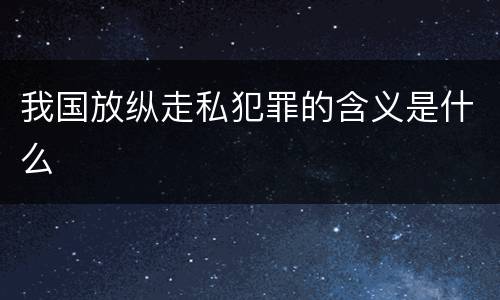 我国放纵走私犯罪的含义是什么