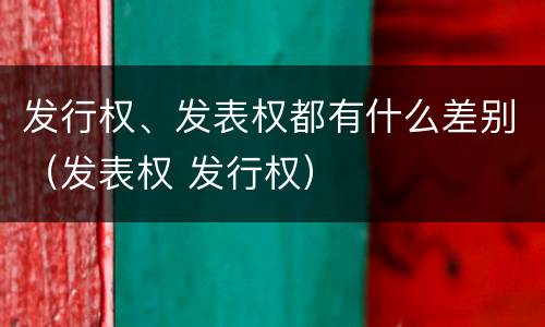 发行权、发表权都有什么差别(发表权 发行权) 发行权、发表权都有什么差别(发表权 发行权)