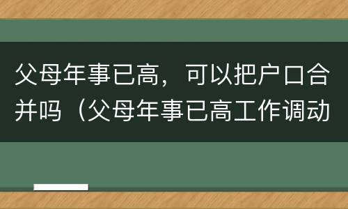 父母年事已高,可以把户口合并吗(父母年事已高工作调动) 父母年事已高,可以把户口合并吗(父母年事已高工作调动)