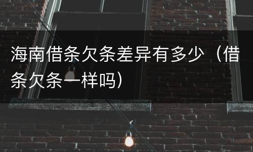海南借条欠条差异有多少(借条欠条一样吗) 海南借条欠条差异有多少(借条欠条一样吗)