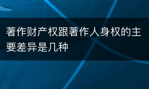 著作财产权跟著作人身权的主要差异是几种