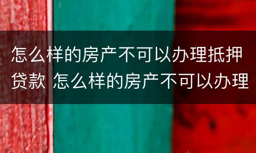 怎么样的房产不可以办理抵押贷款 怎么样的房产不可以办理抵押贷款业务
