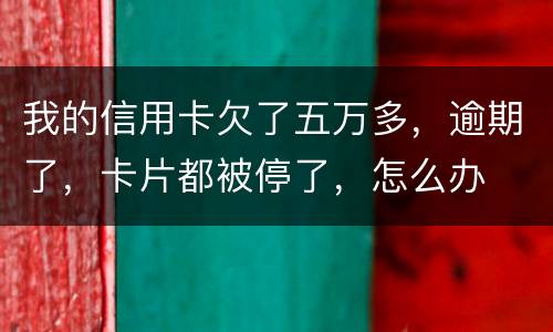 我的信用卡欠了五万多，逾期了，卡片都被停了，怎么办