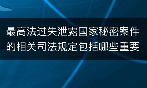 最高法过失泄露国家秘密案件的相关司法规定包括哪些重要内容