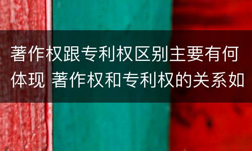 著作权跟专利权区别主要有何体现 著作权和专利权的关系如何