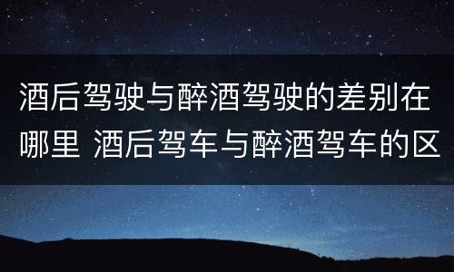 酒后驾驶与醉酒驾驶的差别在哪里 酒后驾车与醉酒驾车的区别