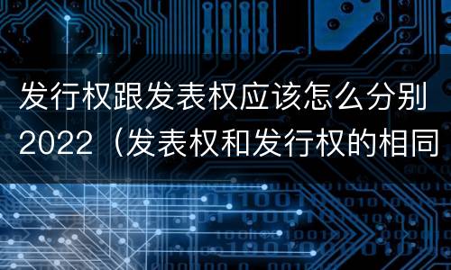 发行权跟发表权应该怎么分别2022（发表权和发行权的相同点）
