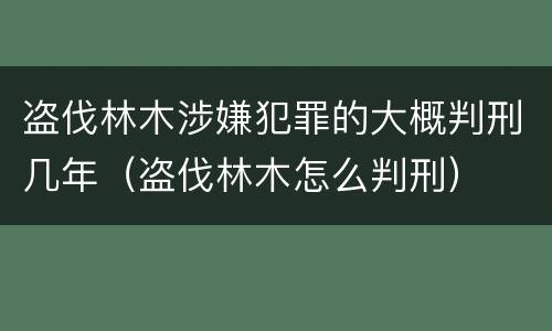 盗伐林木涉嫌犯罪的大概判刑几年（盗伐林木怎么判刑）
