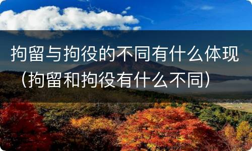 拘留与拘役的不同有什么体现（拘留和拘役有什么不同）