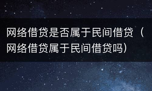 网络借贷是否属于民间借贷（网络借贷属于民间借贷吗）