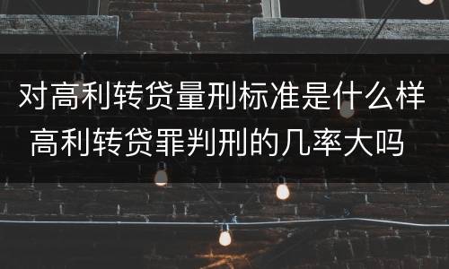 对高利转贷量刑标准是什么样 高利转贷罪判刑的几率大吗