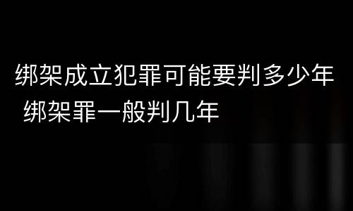绑架成立犯罪可能要判多少年 绑架罪一般判几年