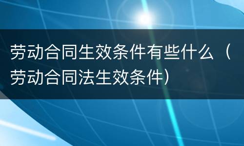 劳动合同生效条件有些什么（劳动合同法生效条件）