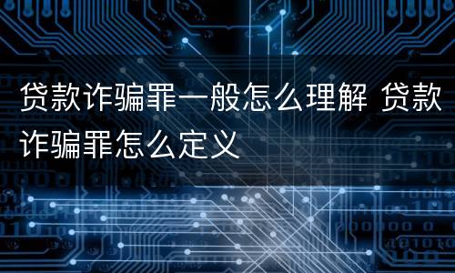 贷款诈骗罪一般怎么理解 贷款诈骗罪怎么定义