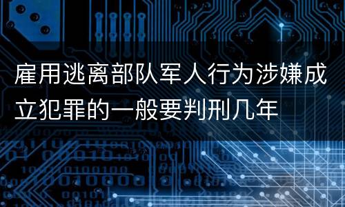 雇用逃离部队军人行为涉嫌成立犯罪的一般要判刑几年