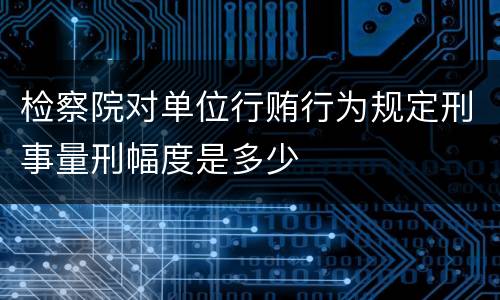 检察院对单位行贿行为规定刑事量刑幅度是多少