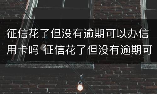 征信花了但没有逾期可以办信用卡吗 征信花了但没有逾期可以办信用卡吗有影响吗